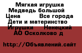 Мягкая игрушка Медведь-большой. › Цена ­ 750 - Все города Дети и материнство » Игрушки   . Ненецкий АО,Осколково д.